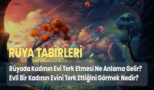 Rüyada Kadının Evi Terk Etmesi Ne Anlama Gelir? Evli Bir Kadının Evini Terk Ettiğini Görmek Nedir?