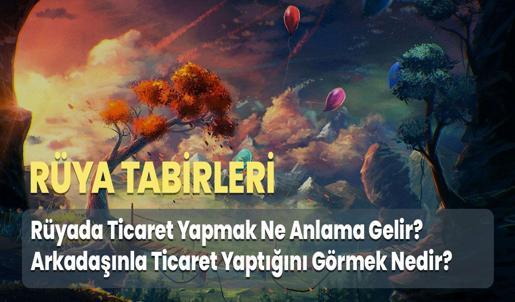 Rüyada Ticaret Yapmak Ne Anlama Gelir? Arkadaşınla Ticaret Yaptığını Görmek Nedir?