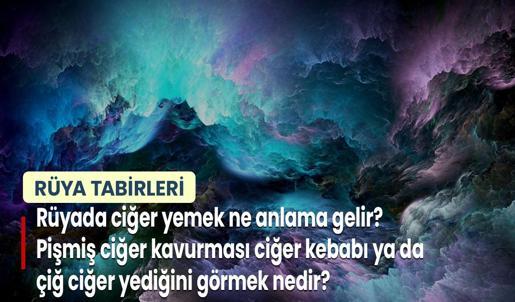 Rüyada Ciğer Yemek Ne Anlama Gelir? Pişmiş Ciğer Kavurması Ciğer Kebabı ya da Çiğ Ciğer Yediğini Görmek Nedir?
