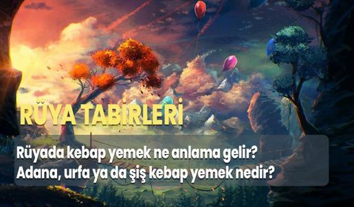 Rüyada Kebap Yemek Ne Anlama Gelir? Adana, Urfa ya da Şiş Kebap Yemek Nedir?