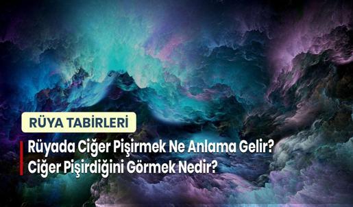 Rüyada Ciğer Pişirmek Ne Anlama Gelir? Ciğer Pişirdiğini Görmek Nedir?