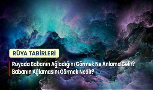 Rüyada Babanın Ağladığını Görmek Ne Anlama Gelir? Babanın Ağlamasını Görmek Nedir?