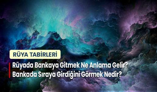 Rüyada Bankaya Gitmek Ne Anlama Gelir? Bankada Sıraya Girdiğini Görmek Nedir?