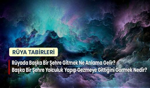 Rüyada Başka Bir Şehre Gitmek Ne Anlama Gelir? Başka Bir Şehre Yolculuk Yapıp Gezmeye Gittiğini Görmek Nedir?