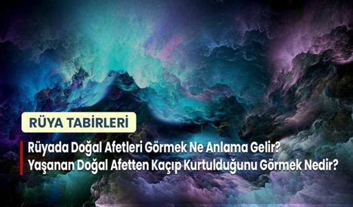 Rüyada Doğal Afetleri Görmek Ne Anlama Gelir? Yaşanan Doğal Afetten Kaçıp Kurtulduğunu Görmek Nedir?