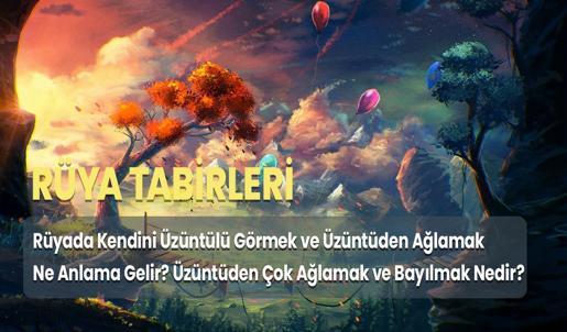 Rüyada Kendini Üzüntülü Görmek ve Üzüntüden Ağlamak Ne Anlama Gelir? Üzüntüden Çok Ağlamak ve Bayılmak Nedir?