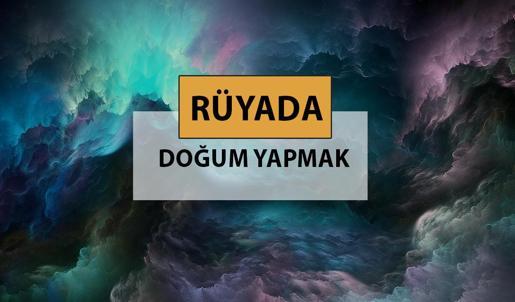 Rüyada doğum yapmak ne anlama gelir? Rüyada doğum yaptığını görmek neyi ifade eder?