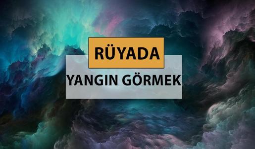 Rüyada yangın görmek ne anlama gelir, ne demek? Rüyada yangın görmek neye delalettir?