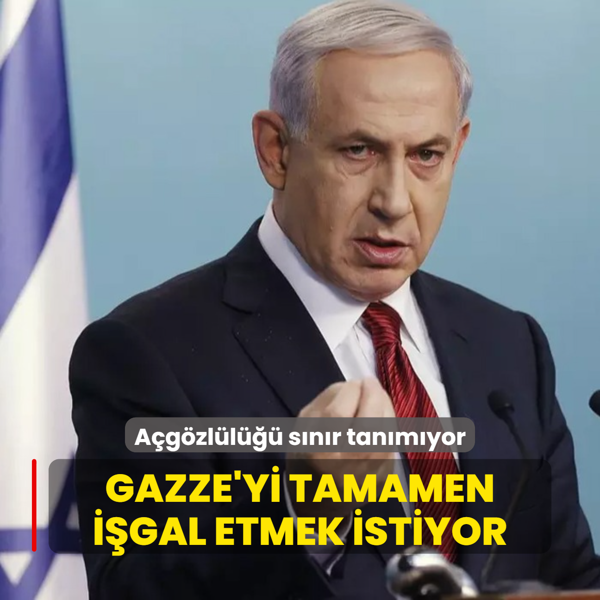Katil Netanyahu'nun agzll snr tanmyor: Gazze'yi tamamen igal etmek istiyor