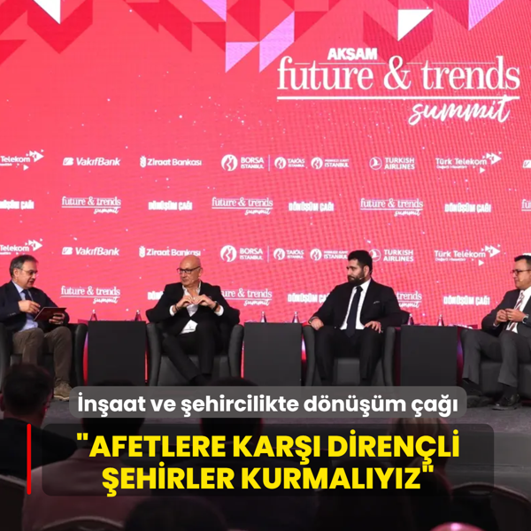 Ak�am Future&Trends Summit... �n�aat ve �ehircilikte d�n���m �a��: Afetlere kar�� diren�li �ehirler kurmal�y�z