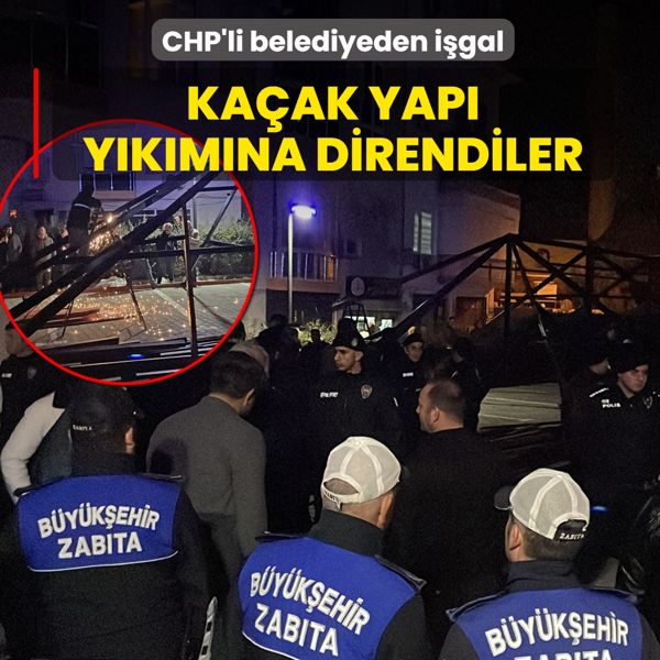 CHP'li belediyeden i�gal! Ka�ak yap� y�k�m�na direndiler