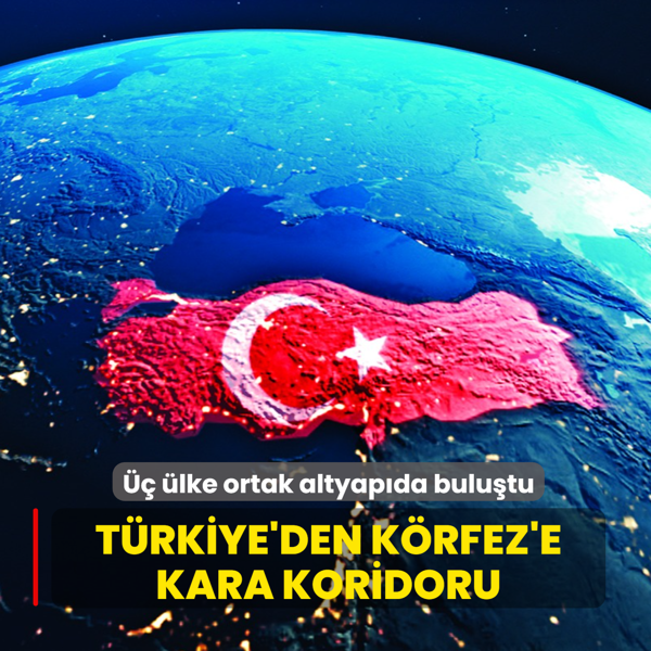 T�rkiye'den K�rfez'e kara koridoru... �� �lke ortak altyap�da bulu�tu