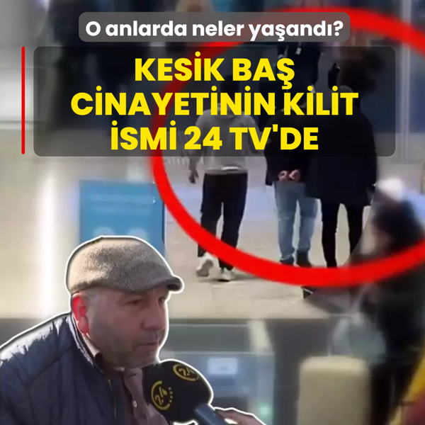 Kesik ba� cinayetinin kilit ismi 24 TV'ye konu�tu... Kan donduran o anlarda neler ya�and�?