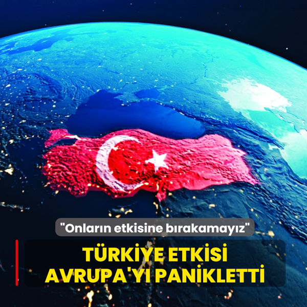 T�rkiye etkisi Avrupa'y� panikletti... �Onlar�n etkisine b�rakamay�z�