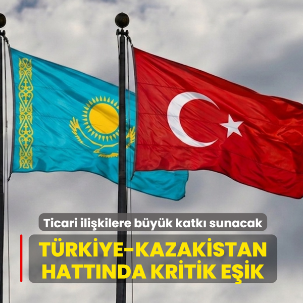 T�rkiye-Kazakistan hatt�nda kritik e�ik... Ticari ili�kilere b�y�k katk� sunacak