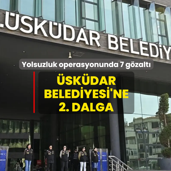 �sk�dar Belediyesi'ne 2. dalga! Yolsuzluk operasyonunda 7 g�zalt�