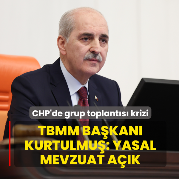 CHP'de grup toplant�s� krizi... TBMM Ba�kan� Kurtulmu�: Yasal mevzuat a��k