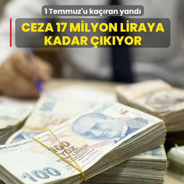 1 Temmuz'u ka��ran yand�! Ceza 17 milyon liraya kadar ��k�yor